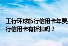 工行环球旅行信用卡年费是多少？使用中国工商银行环球旅行信用卡有折扣吗？