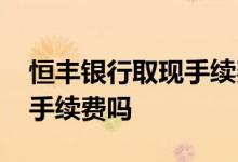 恒丰银行取现手续费 恒丰银行信用卡提现要手续费吗