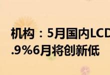 机构：5月国内LCD面板产线稼动率下滑至84.9%6月将创新低