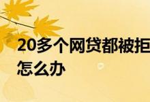 20多个网贷都被拒怎么办 网贷十几家都被拒怎么办