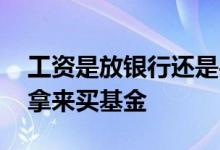 工资是放银行还是买基金 工资是拿来存还是拿来买基金