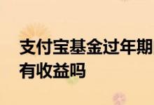 支付宝基金过年期间有收益吗 基金过年期间有收益吗