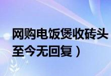 网购电饭煲收砖头（7百多元电饭煲联系客服至今无回复）