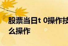 股票当日t 0操作技巧 股票做t是什么意思 怎么操作