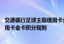 交通银行足球主题信用卡金卡费用说明 交通银行足球主题信用卡金卡积分规则
