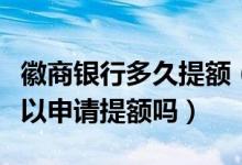 徽商银行多久提额（徽商银行信用卡刚下卡可以申请提额吗）