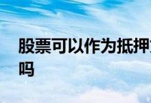 股票可以作为抵押贷款吗 股票可以抵押贷款吗