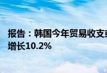 报告：韩国今年贸易收支或时隔14年转为逆差半导体出口将增长10.2%