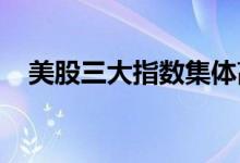 美股三大指数集体高开新能源汽车股走强