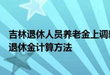 吉林退休人员养老金上调新消息2022何时公布 2022年吉林退休金计算方法 