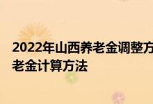 2022年山西养老金调整方案最新消息出了吗 2022年山西养老金计算方法 