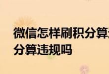 微信怎样刷积分算违规 想知道微信互相刷积分算违规吗