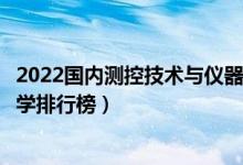 2022国内测控技术与仪器十大名校（测控技术与仪器专业大学排行榜）