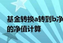 基金转换a转到b净值怎么算 基金转换按哪天的净值计算