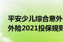 平安少儿综合意外险怎么样 平安少儿综合意外险2021投保规则