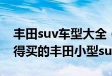 丰田suv车型大全（丰田suv八大车型推荐值得买的丰田小型suv）
