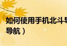 如何使用手机北斗导航（手机怎么才能用北斗导航）