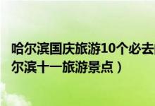 哈尔滨国庆旅游10个必去的地方（哈尔滨十一国庆去哪玩哈尔滨十一旅游景点）