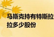 马斯克持有特斯拉多少股票 马斯克持有特斯拉多少股份 