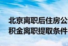 北京离职后住房公积金提取流程 北京住房公积金离职提取条件