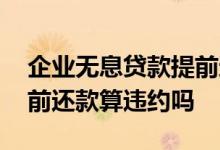 企业无息贷款提前还款算违约吗 无息贷款提前还款算违约吗