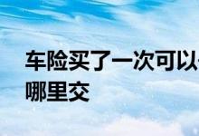 车险买了一次可以去哪里交 车险满了一年到哪里交