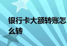 银行卡大额转账怎么操作 银行卡大额转账怎么转