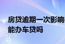 房贷逾期一次影响办车贷吗 房贷逾期一次还能办车贷吗