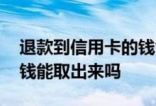 退款到信用卡的钱能取出来吗 信用卡退款的钱能取出来吗