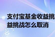 支付宝基金收益挑战怎么取消 支付宝基金收益挑战怎么取消