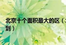 北京十个面积最大的区（北京区县面积排行榜结果万万没想到）