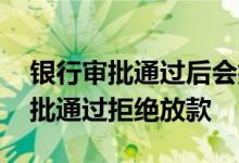 银行审批通过后会拒绝放款吗 为什么银行审批通过拒绝放款