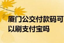 厦门公交付款码可以直接刷吗 厦门公交车可以刷支付宝吗