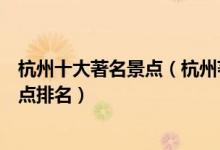 杭州十大著名景点（杭州著名旅游景点有哪些杭州有名的景点排名）