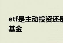 etf是主动投资还是被动 etf是主动还是被动基金