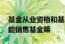 基金从业资格和基金销售资格 基金从业资格能销售基金嘛