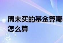 周末买的基金算哪一天的净值 周末买的基金怎么算