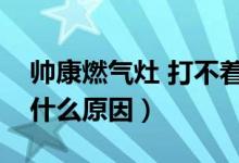 帅康燃气灶 打不着（帅康燃气灶打不着火是什么原因）