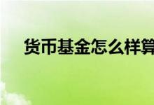 货币基金怎么样算收益 货币基金怎么样