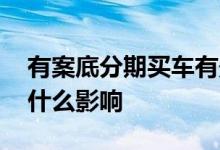 有案底分期买车有影响吗 帮别人分期买车有什么影响