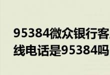 95384微众银行客服电话 微众银行客服的热线电话是95384吗