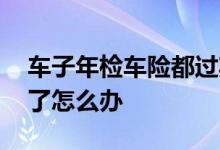 车子年检车险都过期了怎么办 车险车检过期了怎么办
