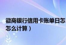 徽商银行信用卡账单日怎么计算（徽商银行信用卡的账单日怎么计算）