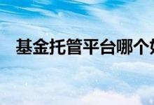 基金托管平台哪个好 托管基金是什么意思