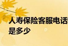 人寿保险客服电话转人工 人寿保险客服电话是多少