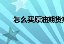 怎么买原油期货期权 怎么买原油期货
