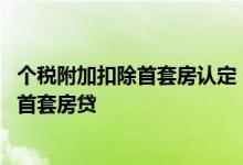 个税附加扣除首套房认定 个税专项附加扣除怎么证明自己是首套房贷