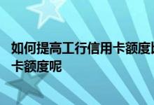 如何提高工行信用卡额度比较快 怎么做才可以提高工行信用卡额度呢