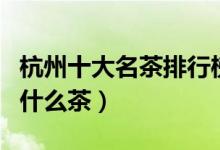 杭州十大名茶排行榜（杭州有哪些茶叶杭州产什么茶）