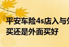 平安车险4s店入与外面入区别 车险一般在4店买还是外面买好